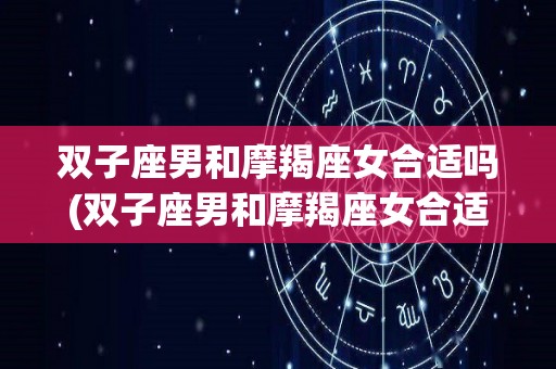 双子座男和摩羯座女合适吗(双子座男和摩羯座女合适吗婚姻)