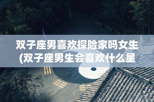 双子座男喜欢探险家吗女生(双子座男生会喜欢什么星座的女生)