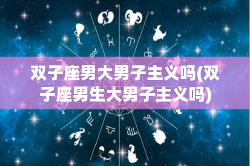 双子座男大男子主义吗(双子座男生大男子主义吗)