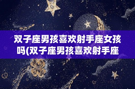 双子座男孩喜欢射手座女孩吗(双子座男孩喜欢射手座女孩吗为什么)