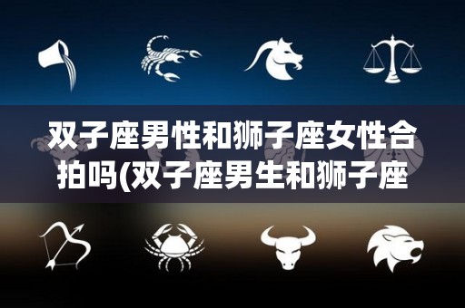双子座男性和狮子座女性合拍吗(双子座男生和狮子座女生做夫妻好不好)