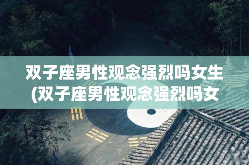 双子座男性观念强烈吗女生(双子座男性观念强烈吗女生性格)