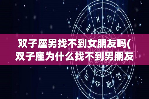 双子座男找不到女朋友吗(双子座为什么找不到男朋友)