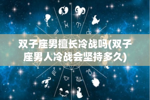 双子座男擅长冷战吗(双子座男人冷战会坚持多久)