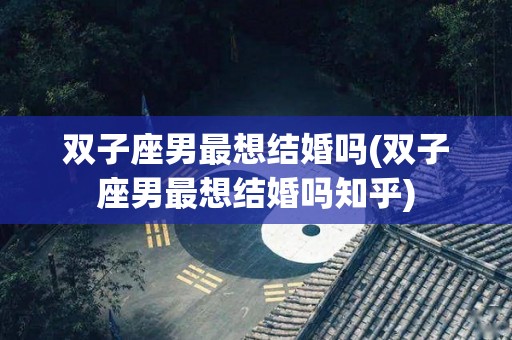 双子座男最想结婚吗(双子座男最想结婚吗知乎)
