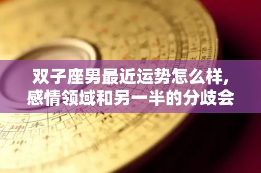 双子座男最近运势怎么样,感情领域和另一半的分歧会怎样？