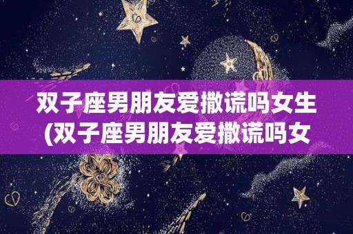 双子座男朋友爱撒谎吗女生(双子座男朋友爱撒谎吗女生怎么办)