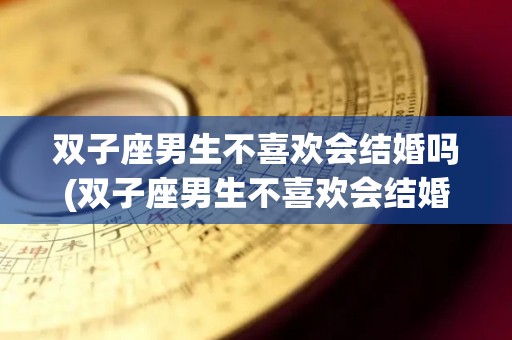 双子座男生不喜欢会结婚吗(双子座男生不喜欢会结婚吗为什么)