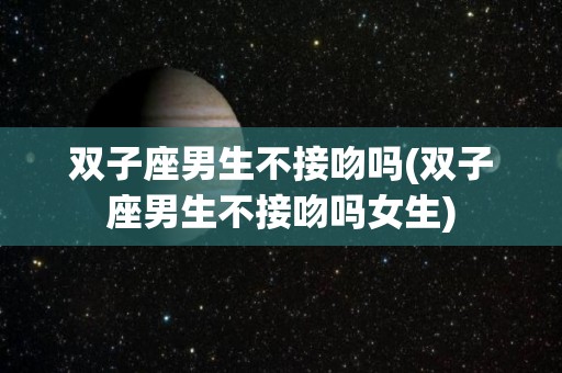 双子座男生不接吻吗(双子座男生不接吻吗女生)