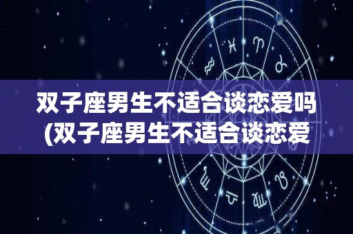 双子座男生不适合谈恋爱吗(双子座男生不适合谈恋爱吗为什么)
