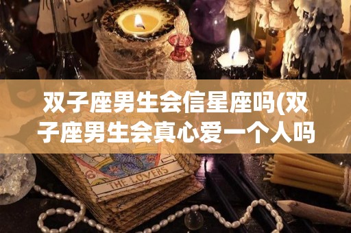 双子座男生会信星座吗(双子座男生会真心爱一个人吗)