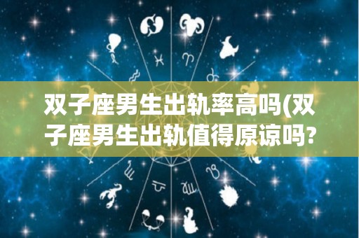 双子座男生出轨率高吗(双子座男生出轨值得原谅吗?)