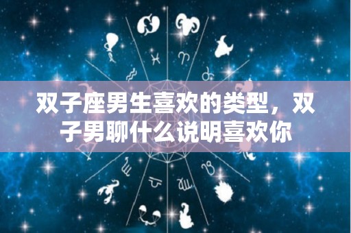 双子座男生喜欢的类型，双子男聊什么说明喜欢你