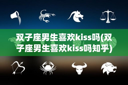 双子座男生喜欢kiss吗(双子座男生喜欢kiss吗知乎)