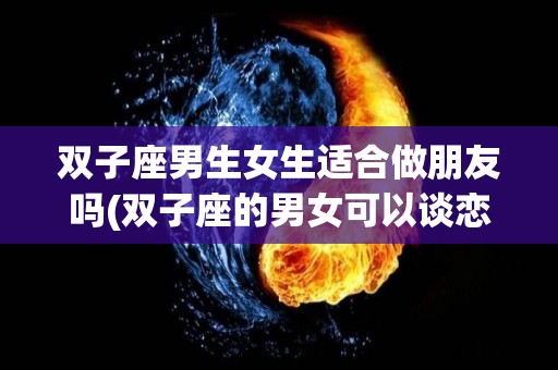 双子座男生女生适合做朋友吗(双子座的男女可以谈恋爱么)