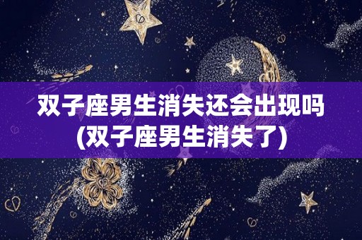 双子座男生消失还会出现吗(双子座男生消失了)