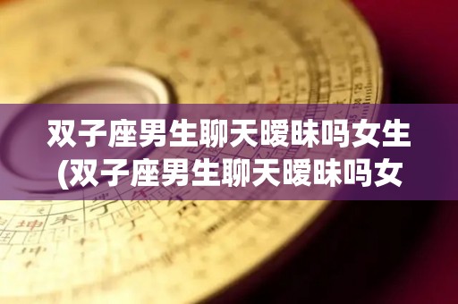 双子座男生聊天暧昧吗女生(双子座男生聊天暧昧吗女生会怎么样)