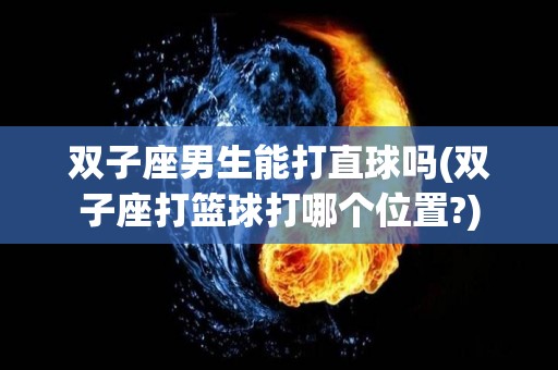 双子座男生能打直球吗(双子座打篮球打哪个位置?)