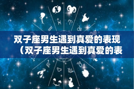 双子座男生遇到真爱的表现（双子座男生遇到真爱的表现是什么）