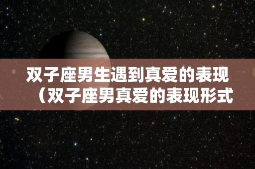 双子座男生遇到真爱的表现（双子座男真爱的表现形式）