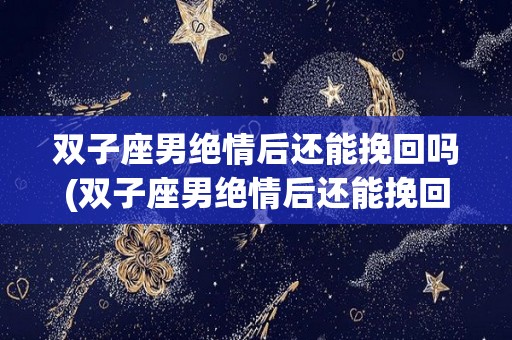 双子座男绝情后还能挽回吗(双子座男绝情后还能挽回吗知乎)