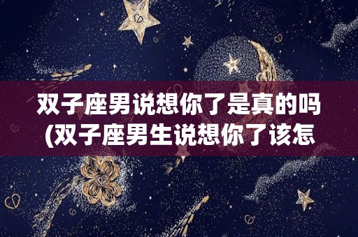 双子座男说想你了是真的吗(双子座男生说想你了该怎么回)