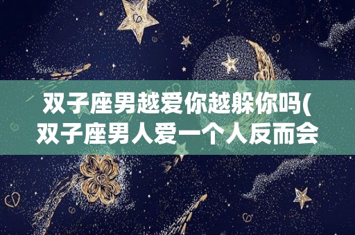 双子座男越爱你越躲你吗(双子座男人爱一个人反而会不联系)