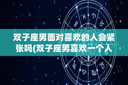双子座男面对喜欢的人会紧张吗(双子座男喜欢一个人会忽冷忽热吗)