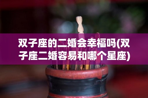 双子座的二婚会幸福吗(双子座二婚容易和哪个星座)