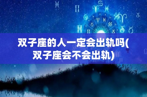 双子座的人一定会出轨吗(双子座会不会出轨)