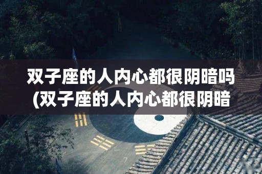 双子座的人内心都很阴暗吗(双子座的人内心都很阴暗吗女生)