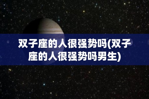 双子座的人很强势吗(双子座的人很强势吗男生)