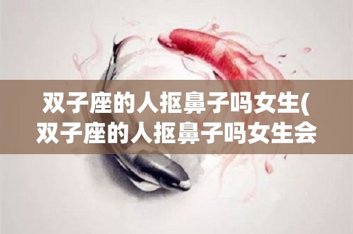 双子座的人抠鼻子吗女生(双子座的人抠鼻子吗女生会怎么样)