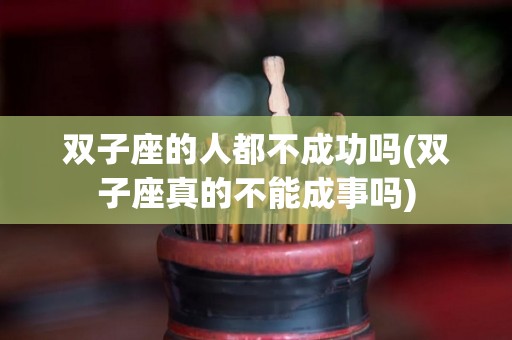 双子座的人都不成功吗(双子座真的不能成事吗)
