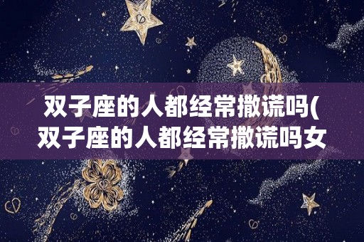 双子座的人都经常撒谎吗(双子座的人都经常撒谎吗女生)