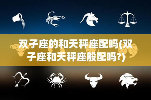 双子座的和天秤座配吗(双子座和天秤座般配吗?)