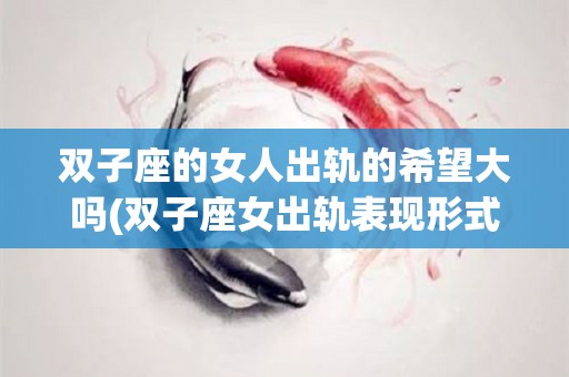 双子座的女人出轨的希望大吗(双子座女出轨表现形式)