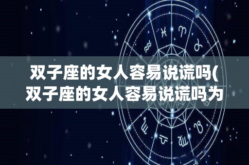 双子座的女人容易说谎吗(双子座的女人容易说谎吗为什么)