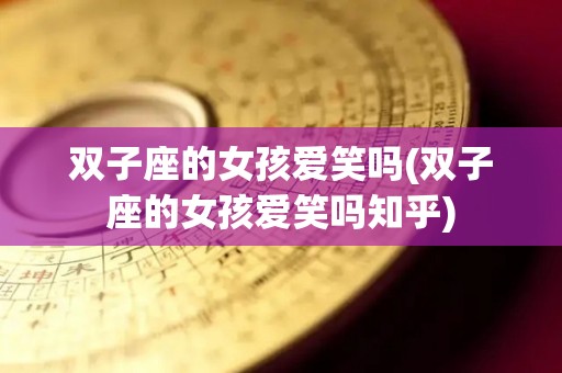 双子座的女孩爱笑吗(双子座的女孩爱笑吗知乎)