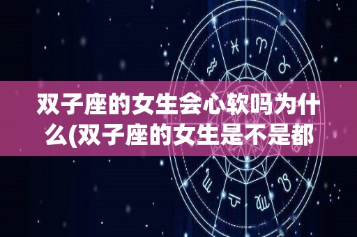 双子座的女生会心软吗为什么(双子座的女生是不是都定不下心来)