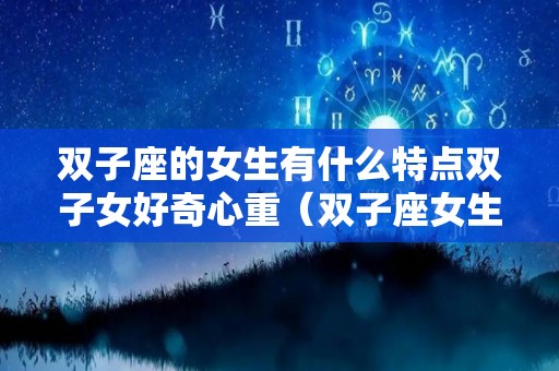 双子座的女生有什么特点双子女好奇心重（双子座女生有什么特点性格）