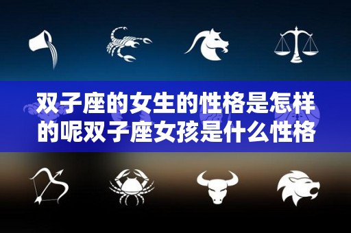 双子座的女生的性格是怎样的呢双子座女孩是什么性格（双子座女孩子性格特点）