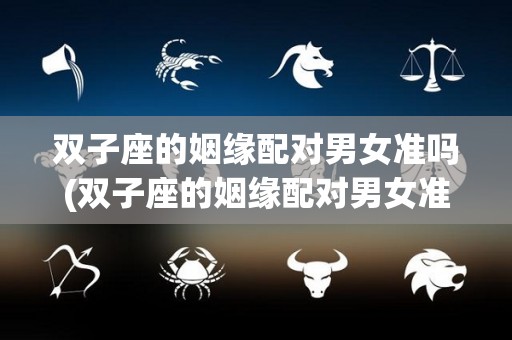 双子座的姻缘配对男女准吗(双子座的姻缘配对男女准吗知乎)