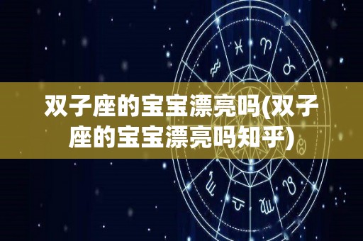 双子座的宝宝漂亮吗(双子座的宝宝漂亮吗知乎)