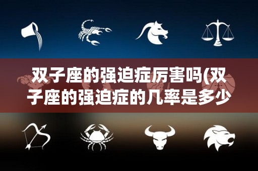 双子座的强迫症厉害吗(双子座的强迫症的几率是多少)