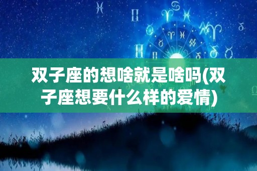 双子座的想啥就是啥吗(双子座想要什么样的爱情)