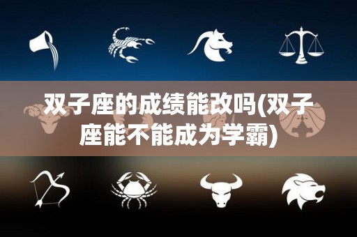 双子座的成绩能改吗(双子座能不能成为学霸)