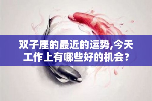双子座的最近的运势,今天工作上有哪些好的机会？