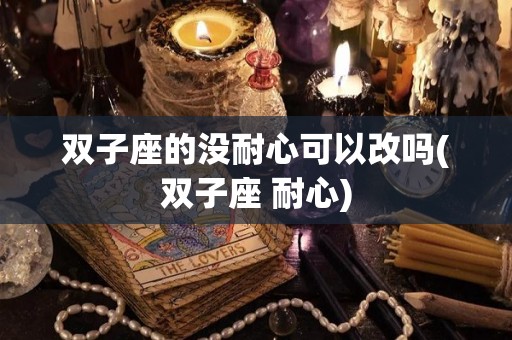 双子座的没耐心可以改吗(双子座 耐心)