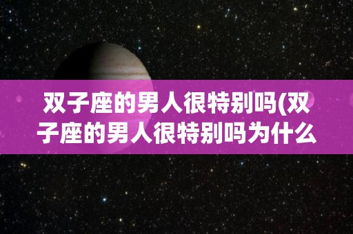 双子座的男人很特别吗(双子座的男人很特别吗为什么)